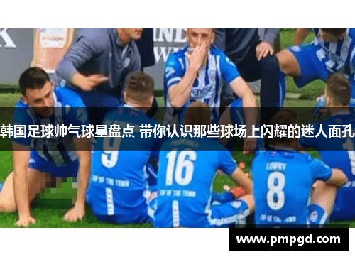 韩国足球帅气球星盘点 带你认识那些球场上闪耀的迷人面孔