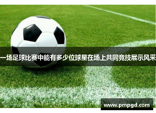 一场足球比赛中能有多少位球星在场上共同竞技展示风采